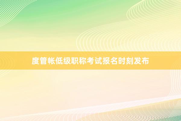 度管帐低级职称考试报名时刻发布