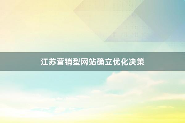 江苏营销型网站确立优化决策