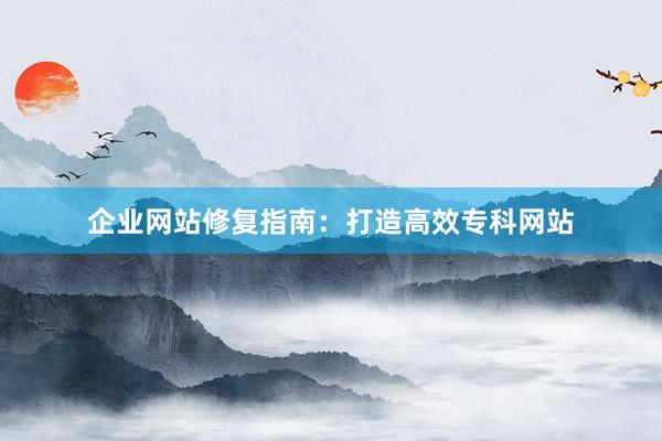 企业网站修复指南：打造高效专科网站