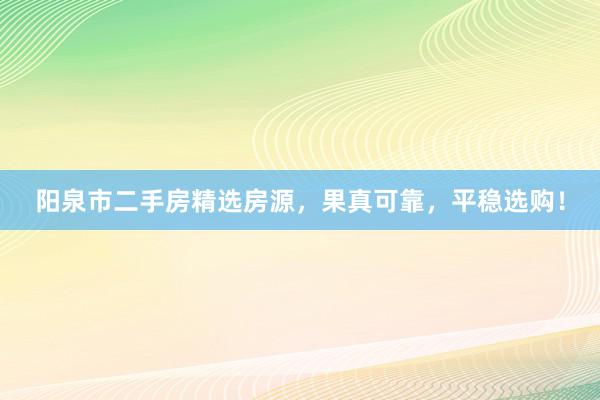 阳泉市二手房精选房源，果真可靠，平稳选购！
