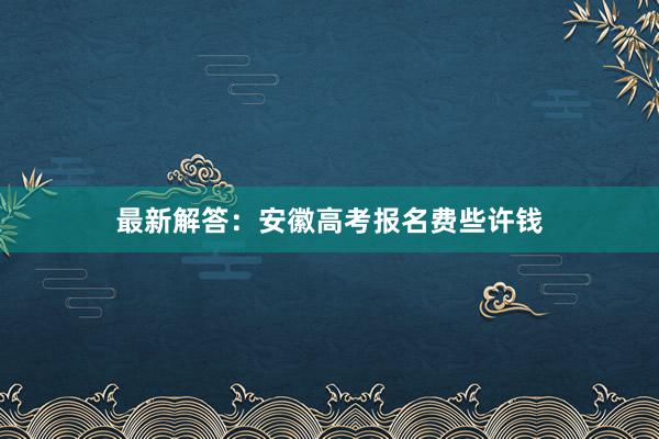 最新解答：安徽高考报名费些许钱