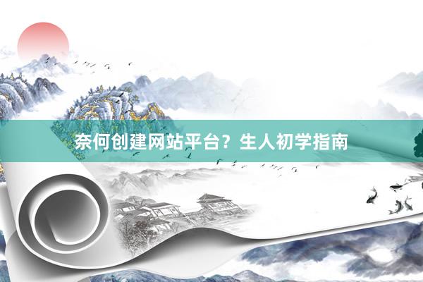 奈何创建网站平台？生人初学指南