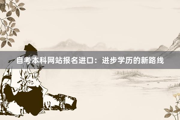 自考本科网站报名进口：进步学历的新路线