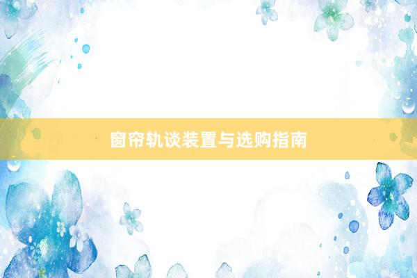 窗帘轨谈装置与选购指南