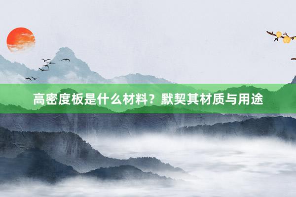 高密度板是什么材料？默契其材质与用途