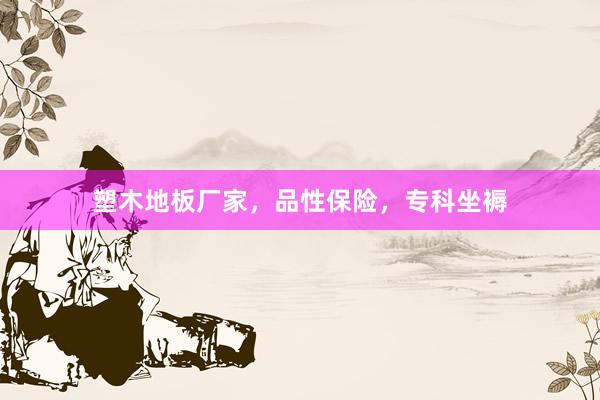 塑木地板厂家，品性保险，专科坐褥
