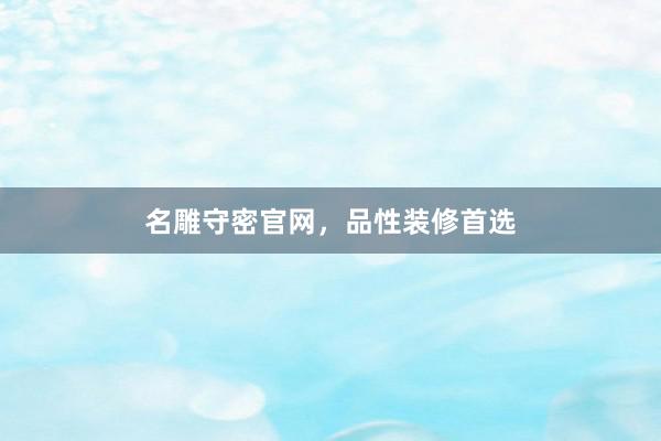 名雕守密官网，品性装修首选