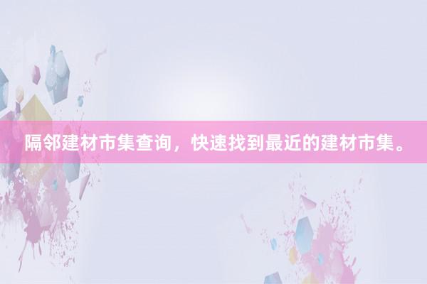 隔邻建材市集查询，快速找到最近的建材市集。