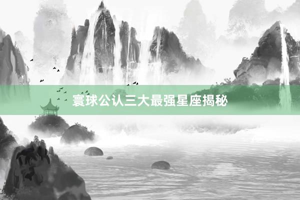 寰球公认三大最强星座揭秘