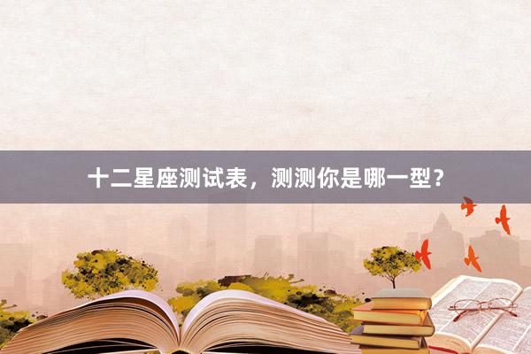 十二星座测试表，测测你是哪一型？