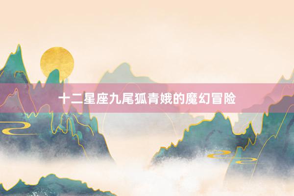 十二星座九尾狐青娥的魔幻冒险
