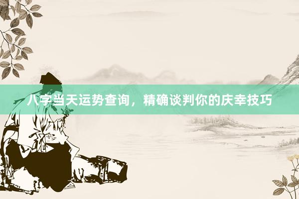 八字当天运势查询，精确谈判你的庆幸技巧