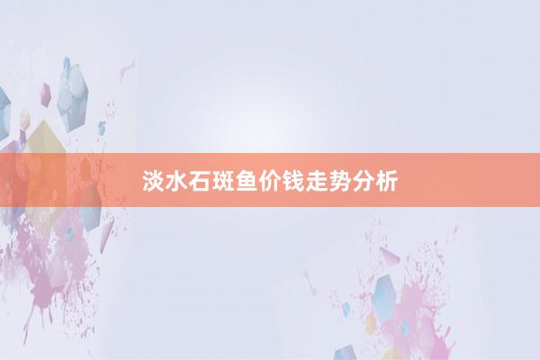 淡水石斑鱼价钱走势分析