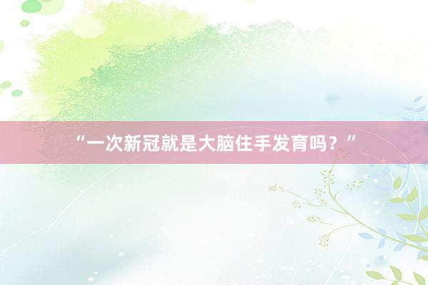 “一次新冠就是大脑住手发育吗？”