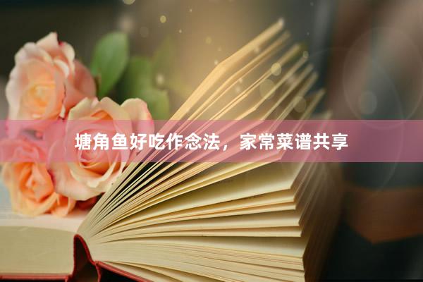 塘角鱼好吃作念法，家常菜谱共享