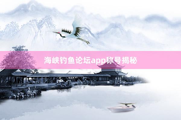 海峡钓鱼论坛app称号揭秘