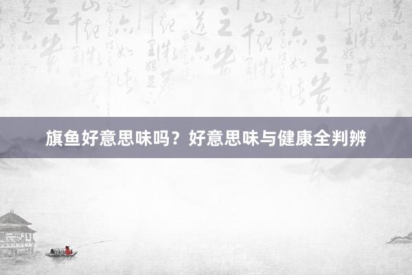 旗鱼好意思味吗？好意思味与健康全判辨