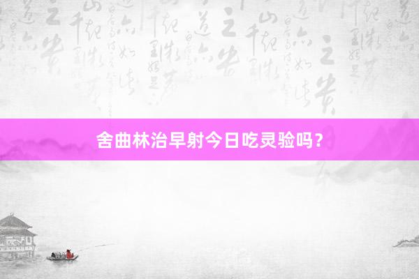舍曲林治早射今日吃灵验吗？